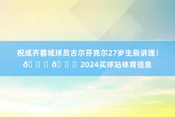 祝成齐蓉城球员古尔芬克尔27岁生辰讲理！🎂🎂2024买球站体育信息