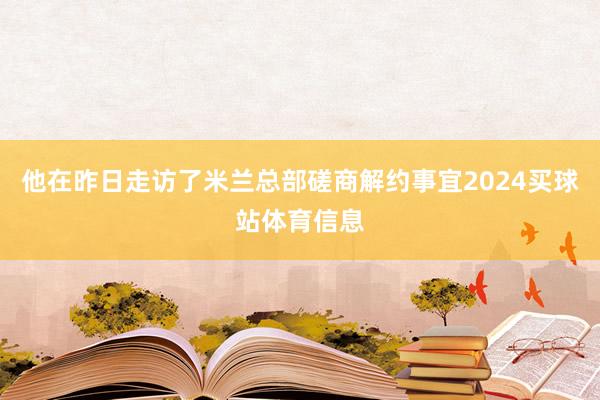 他在昨日走访了米兰总部磋商解约事宜2024买球站体育信息