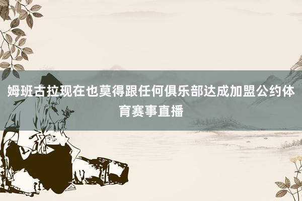 姆班古拉现在也莫得跟任何俱乐部达成加盟公约体育赛事直播