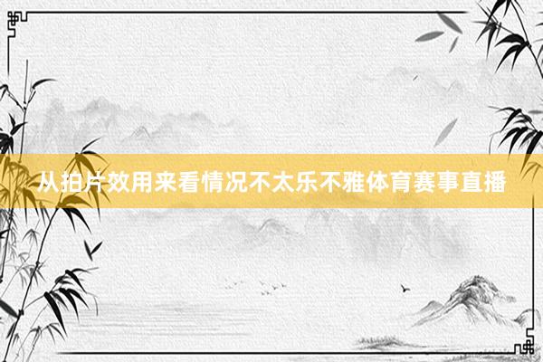 从拍片效用来看情况不太乐不雅体育赛事直播