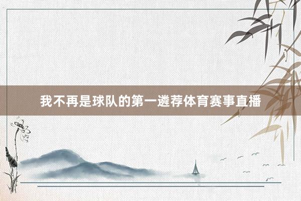 我不再是球队的第一遴荐体育赛事直播