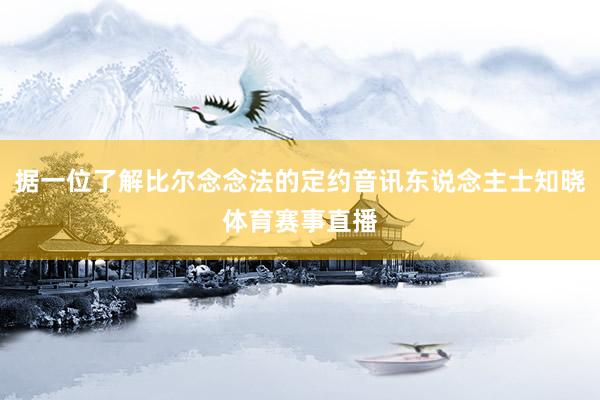 据一位了解比尔念念法的定约音讯东说念主士知晓体育赛事直播