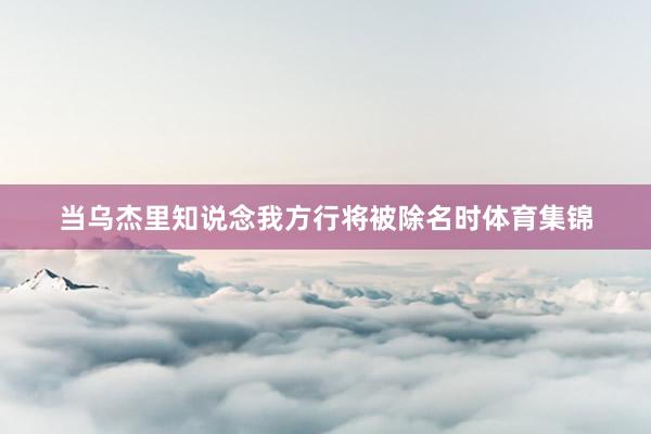 当乌杰里知说念我方行将被除名时体育集锦
