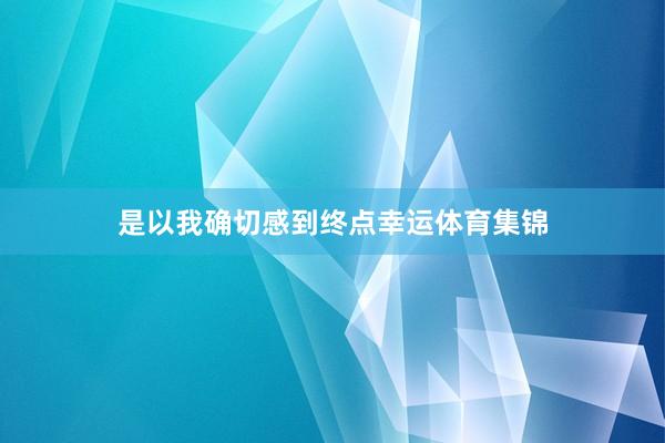 是以我确切感到终点幸运体育集锦