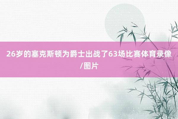 26岁的塞克斯顿为爵士出战了63场比赛体育录像/图片