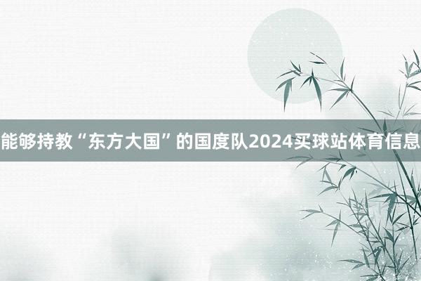 能够持教“东方大国”的国度队2024买球站体育信息