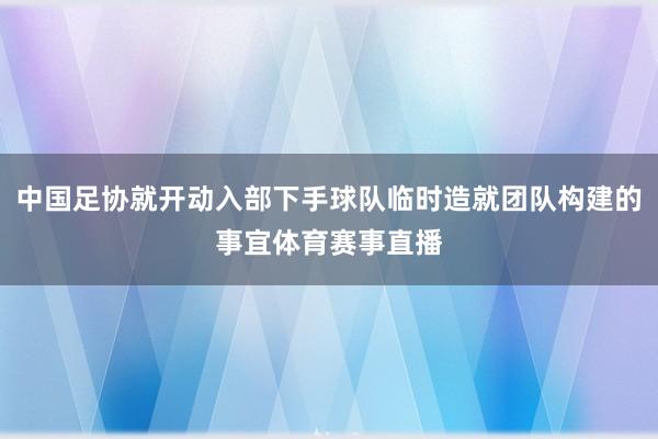 中国足协就开动入部下手球队临时造就团队构建的事宜体育赛事直播