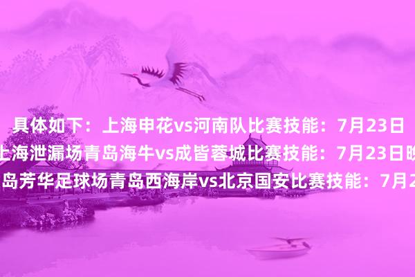 具体如下：上海申花vs河南队比赛技能：7月23日晚19:00比赛地方：上海泄漏场青岛海牛vs成皆蓉城比赛技能：7月23日晚19:35比赛地方：青岛芳华足球场青岛西海岸vs北京国安比赛技能：7月22日晚19:00比赛地方：青岛西海岸大学城泄漏场云南玉昆vs广东广州豹比赛技能：7月22日晚20:00比赛地方：云南高原体育泄漏中心泄漏场    体育录像/图片