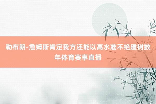 勒布朗-詹姆斯肯定我方还能以高水准不绝建树数年体育赛事直播