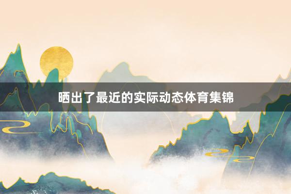 晒出了最近的实际动态体育集锦