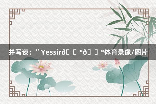 并写谈：”Yessir💰💰体育录像/图片
