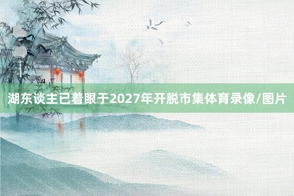 湖东谈主已着眼于2027年开脱市集体育录像/图片