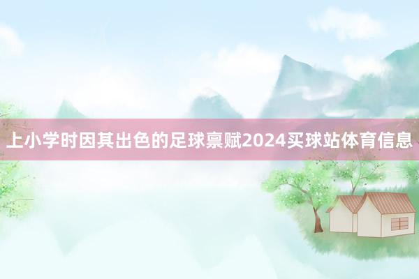 上小学时因其出色的足球禀赋2024买球站体育信息