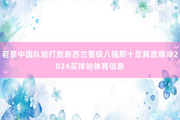若是中国队能打败新西兰晋级八强那十足算是爆冷2024买球站体育信息