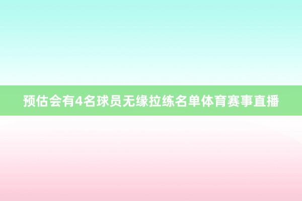 预估会有4名球员无缘拉练名单体育赛事直播