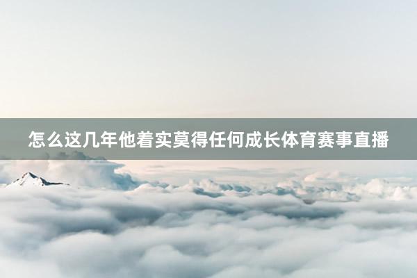 怎么这几年他着实莫得任何成长体育赛事直播