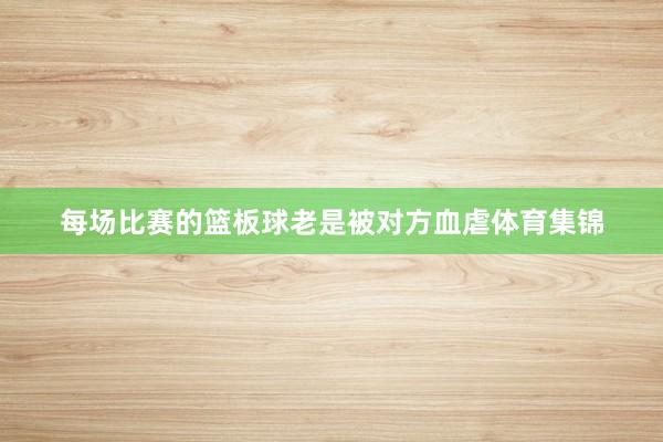每场比赛的篮板球老是被对方血虐体育集锦