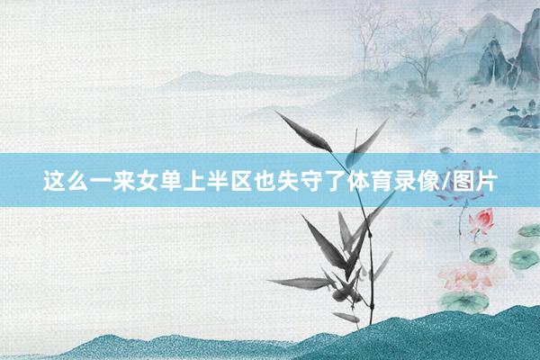 这么一来女单上半区也失守了体育录像/图片