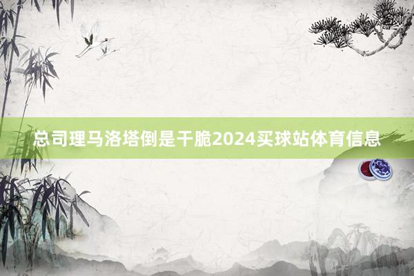 总司理马洛塔倒是干脆2024买球站体育信息