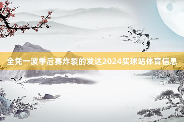 全凭一波季后赛炸裂的发达2024买球站体育信息