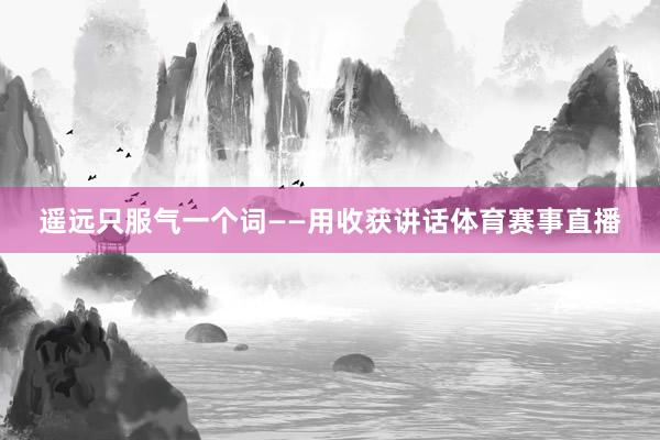遥远只服气一个词——用收获讲话体育赛事直播