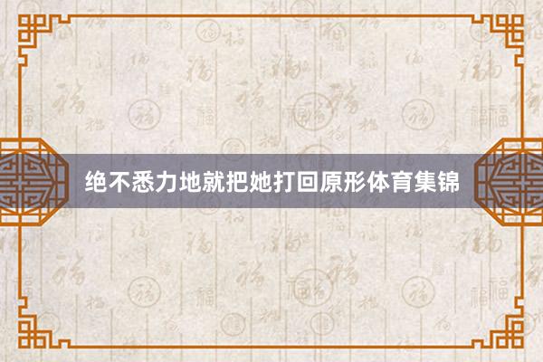 绝不悉力地就把她打回原形体育集锦