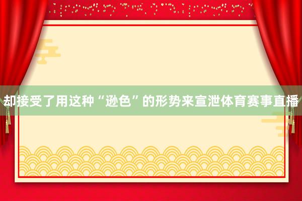却接受了用这种“逊色”的形势来宣泄体育赛事直播