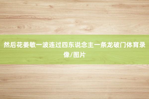 然后花姜敏一波连过四东说念主一条龙破门体育录像/图片