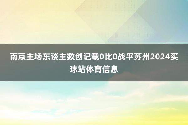 南京主场东谈主数创记载0比0战平苏州2024买球站体育信息