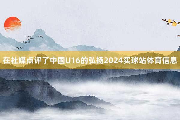 在社媒点评了中国U16的弘扬2024买球站体育信息