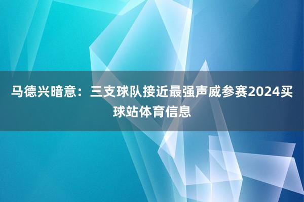 马德兴暗意：三支球队接近最强声威参赛2024买球站体育信息