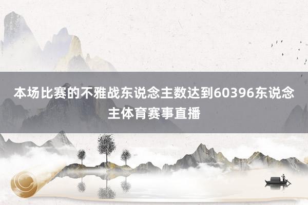 本场比赛的不雅战东说念主数达到60396东说念主体育赛事直播