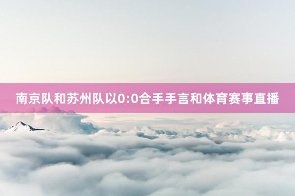 南京队和苏州队以0:0合手手言和体育赛事直播