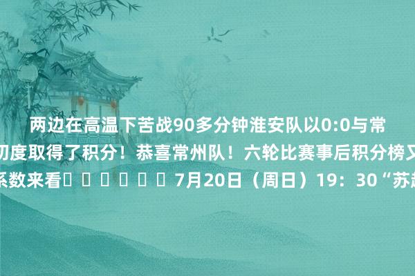 两边在高温下苦战90多分钟淮安队以0:0与常州队战成平手常州队也初度取得了积分！恭喜常州队！六轮比赛事后积分榜又有哪些新变化呢系数来看⬇️⬇️⬇️7月20日（周日）19：30“苏超”第七轮比赛无锡vs淮安将在江阴市体育中心绽开场开赛期待常州队再接再厉系数为阿常、阿锡加油！开头：无锡发布、苏州发布、常州发布裁剪：为阿常欢乐的小布校对：为阿常加油的小布责编：为阿常饱读掌的小布点赞+点亮共享小伙伴体育集