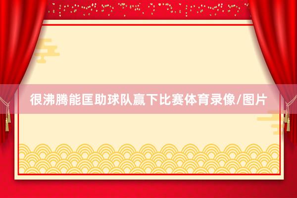 很沸腾能匡助球队赢下比赛体育录像/图片