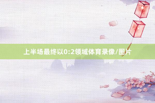上半场最终以0:2领域体育录像/图片