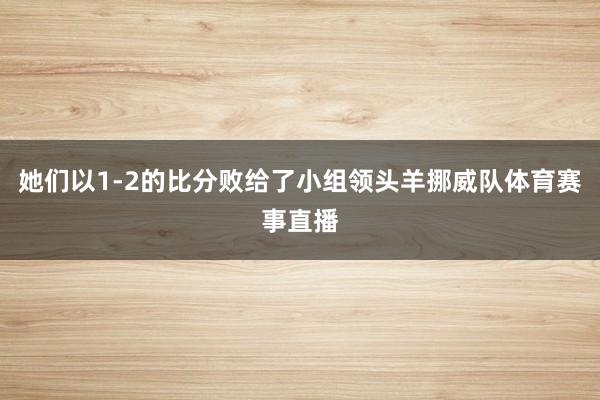 她们以1-2的比分败给了小组领头羊挪威队体育赛事直播