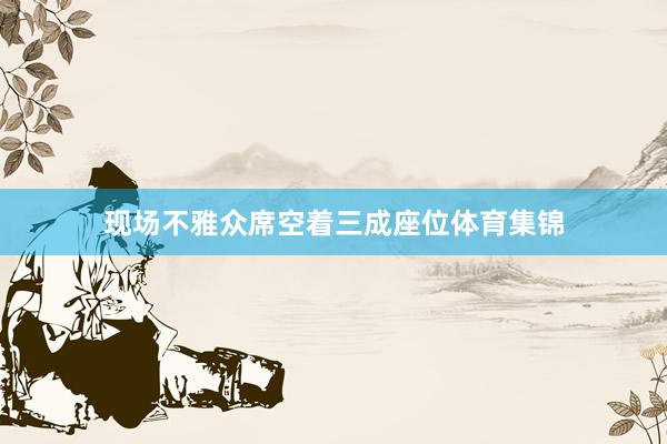 现场不雅众席空着三成座位体育集锦