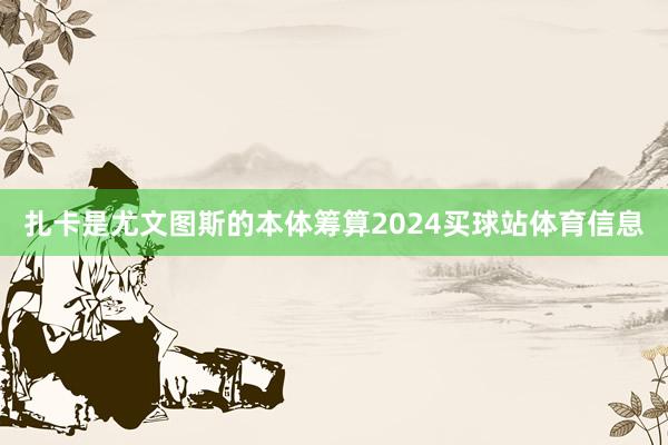 扎卡是尤文图斯的本体筹算2024买球站体育信息