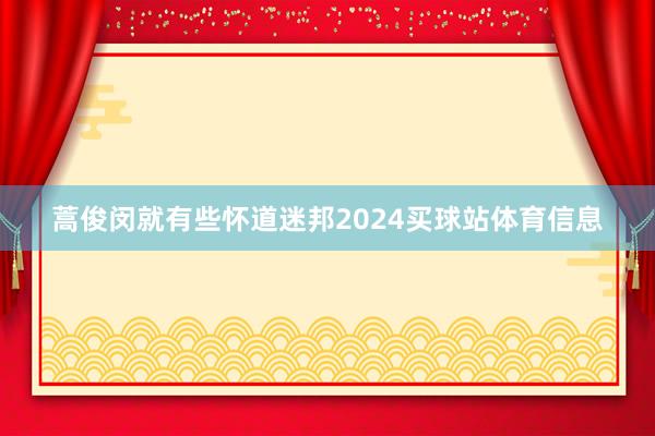 蒿俊闵就有些怀道迷邦2024买球站体育信息