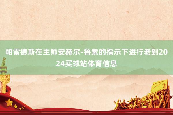 帕雷德斯在主帅安赫尔-鲁索的指示下进行老到2024买球站体育信息