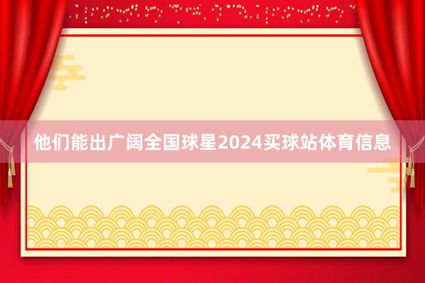 他们能出广阔全国球星2024买球站体育信息