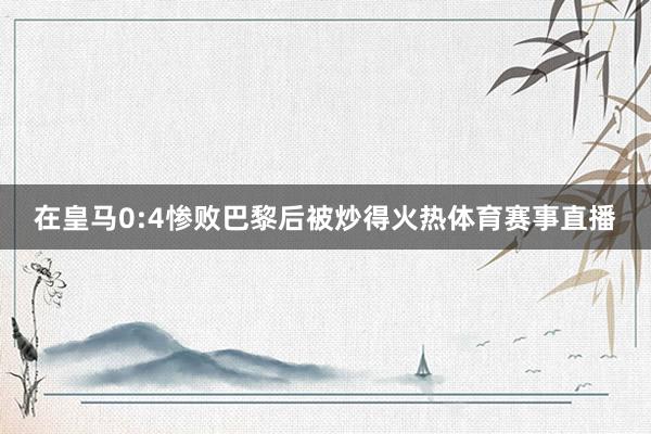 在皇马0:4惨败巴黎后被炒得火热体育赛事直播