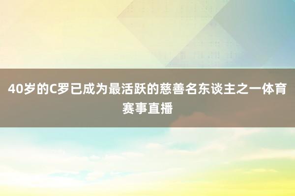 40岁的C罗已成为最活跃的慈善名东谈主之一体育赛事直播