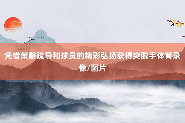 凭借策略疏导和球员的精彩弘扬获得突脱手体育录像/图片