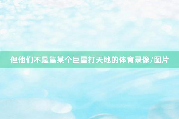 但他们不是靠某个巨星打天地的体育录像/图片