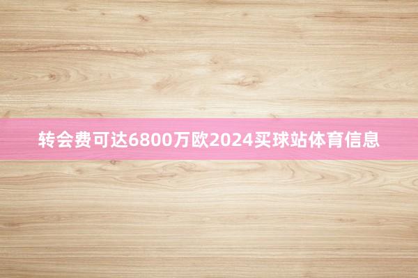 转会费可达6800万欧2024买球站体育信息
