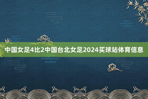 中国女足4比2中国台北女足2024买球站体育信息