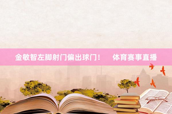 金敏智左脚射门偏出球门！    体育赛事直播