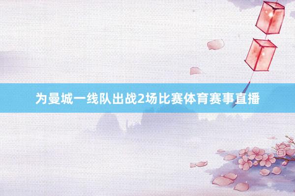 为曼城一线队出战2场比赛体育赛事直播
